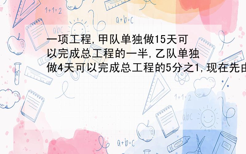 一项工程,甲队单独做15天可以完成总工程的一半,乙队单独做4天可以完成总工程的5分之1,现在先由乙队单独工作10天,余下