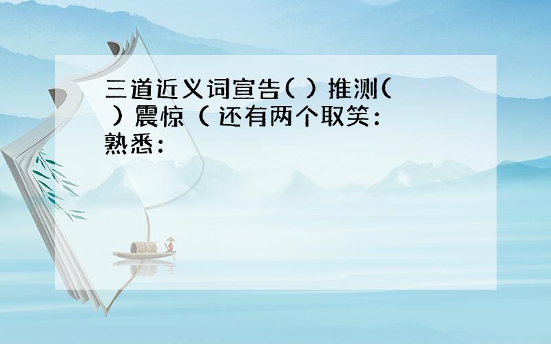 三道近义词宣告( ) 推测( ) 震惊（ 还有两个取笑：熟悉：