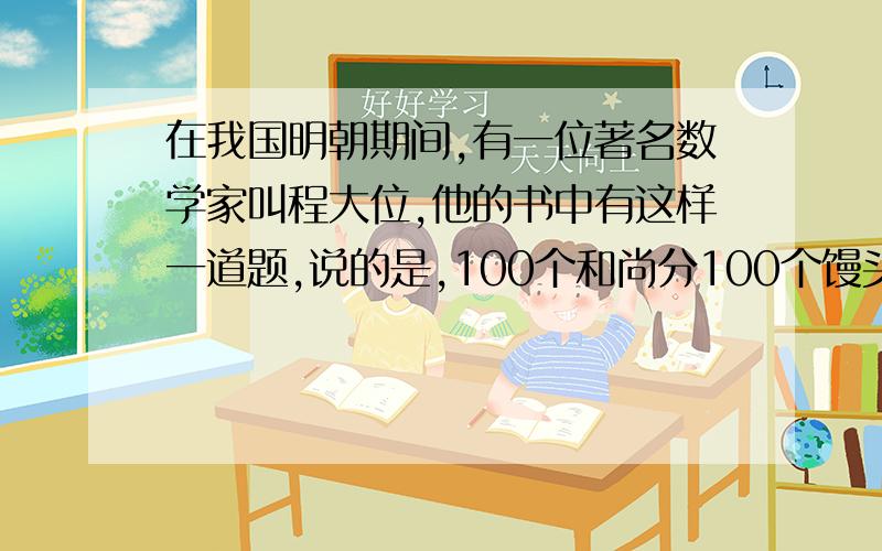 在我国明朝期间,有一位著名数学家叫程大位,他的书中有这样一道题,说的是,100个和尚分100个馒头