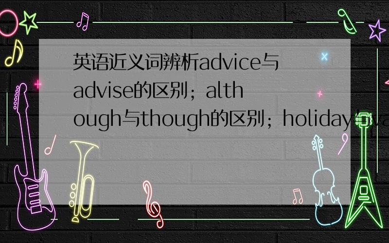 英语近义词辨析advice与advise的区别；although与though的区别；holiday与vacation的