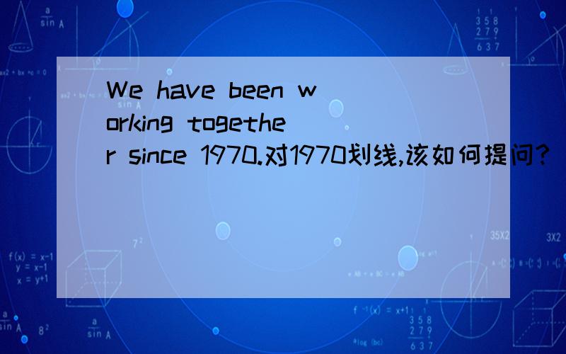 We have been working together since 1970.对1970划线,该如何提问?