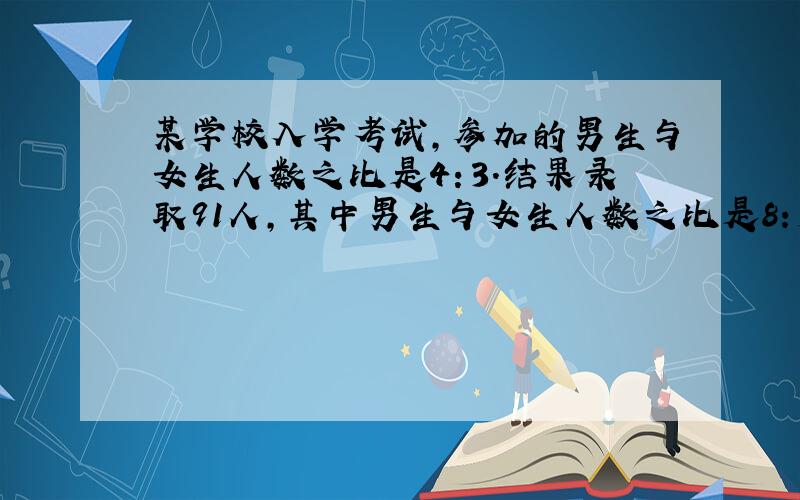 某学校入学考试，参加的男生与女生人数之比是4：3．结果录取91人，其中男生与女生人数之比是8：5．未被录取的学生中，男生