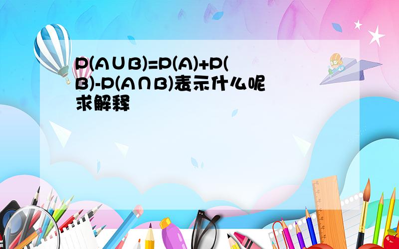 P(A∪B)=P(A)+P(B)-P(A∩B)表示什么呢求解释