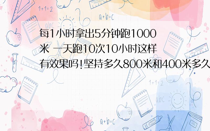 每1小时拿出5分钟跑1000米 一天跑10次10小时这样有效果吗!坚持多久800米和400米多久能到市水平?