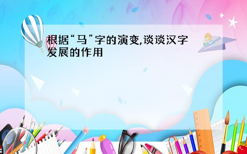 根据“马”字的演变,谈谈汉字发展的作用