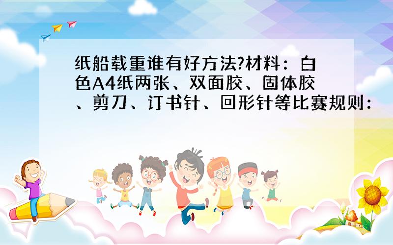 纸船载重谁有好方法?材料：白色A4纸两张、双面胶、固体胶、剪刀、订书针、回形针等比赛规则：（1）在规定时间内合理选择材料