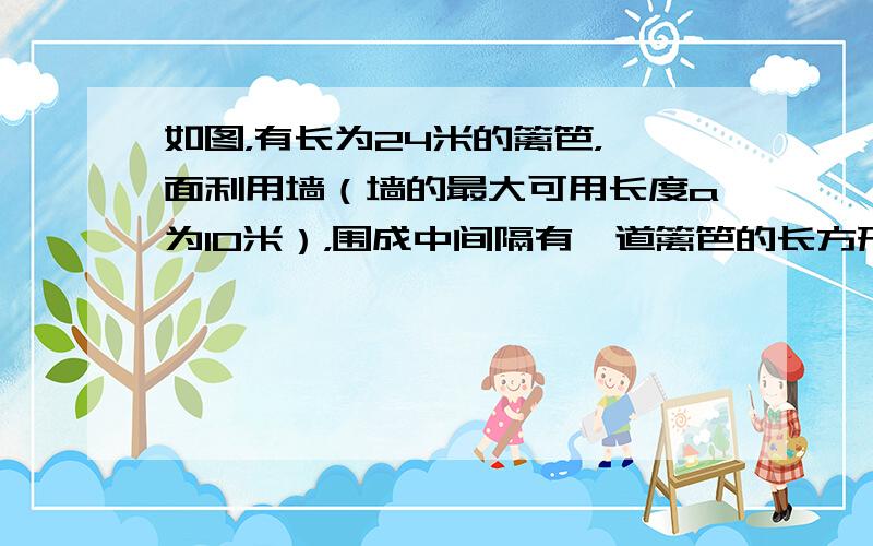 如图，有长为24米的篱笆，一面利用墙（墙的最大可用长度a为10米），围成中间隔有一道篱笆的长方形花圃．设花圃的宽AB为x