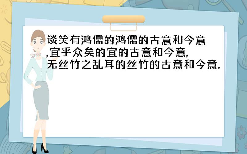 谈笑有鸿儒的鸿儒的古意和今意,宜乎众矣的宜的古意和今意,无丝竹之乱耳的丝竹的古意和今意.