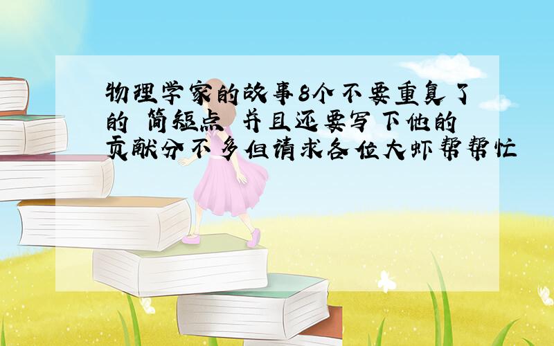 物理学家的故事8个不要重复了的 简短点 并且还要写下他的贡献分不多但请求各位大虾帮帮忙