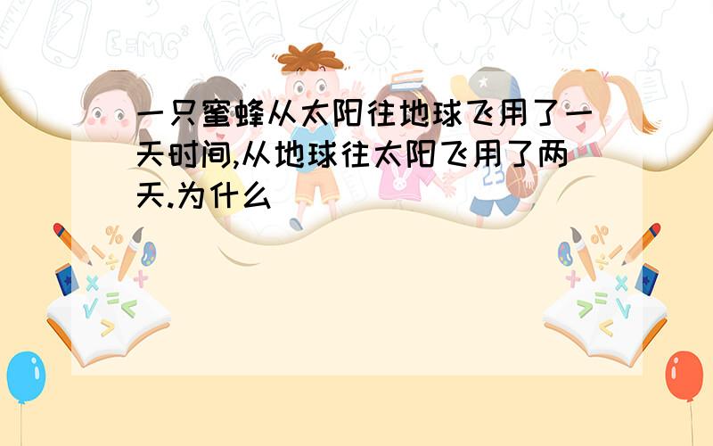 一只蜜蜂从太阳往地球飞用了一天时间,从地球往太阳飞用了两天.为什么