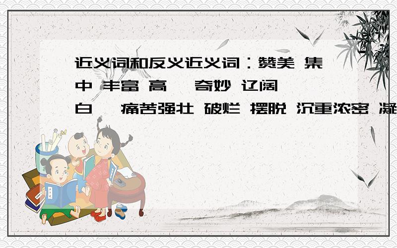 近义词和反义近义词：赞美 集中 丰富 高亢 奇妙 辽阔 白皙 痛苦强壮 破烂 摆脱 沉重浓密 凝视 九州 还乡斜阳（ ）