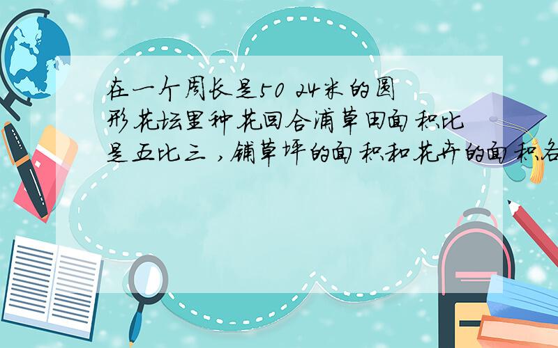 在一个周长是50 24米的圆形花坛里种花回合浦草田面积比是五比三 ,铺草坪的面积和花卉的面积各是多少平方米?