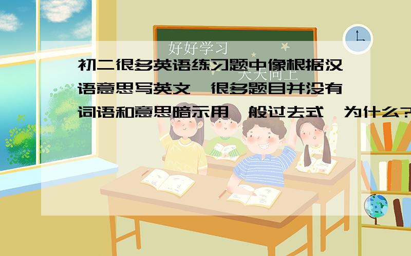 初二很多英语练习题中像根据汉语意思写英文,很多题目并没有词语和意思暗示用一般过去式,为什么?