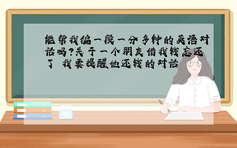 能帮我编一段一分多钟的英语对话吗?关于一个朋友借我钱忘还了 我要提醒他还钱的对话