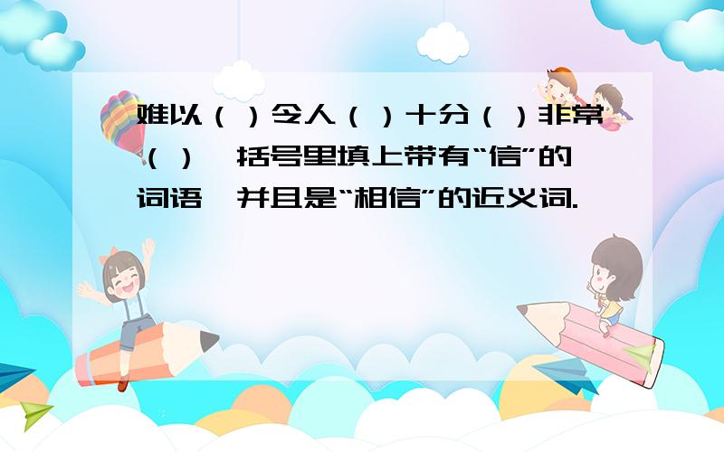 难以（）令人（）十分（）非常（）,括号里填上带有“信”的词语,并且是“相信”的近义词.