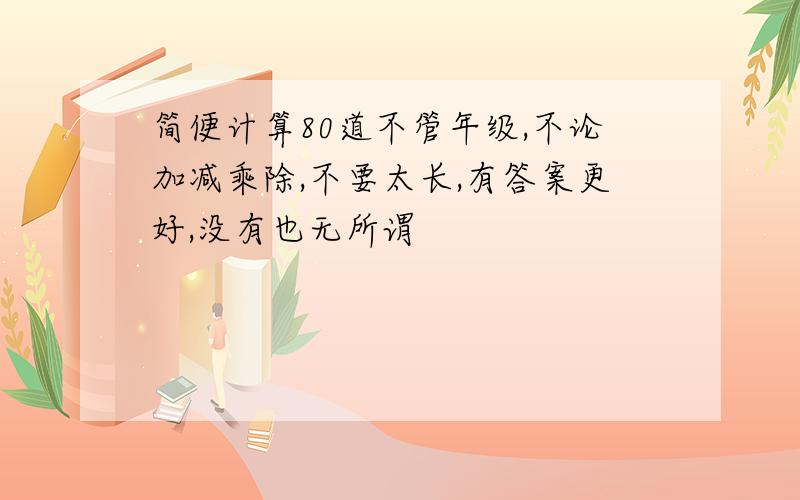 简便计算80道不管年级,不论加减乘除,不要太长,有答案更好,没有也无所谓