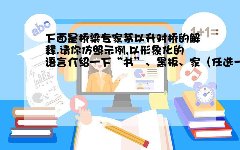 下面是桥梁专家茅以升对桥的解释.请你仿照示例,以形象化的语言介绍一下“书”、黑板、家（任选一题）