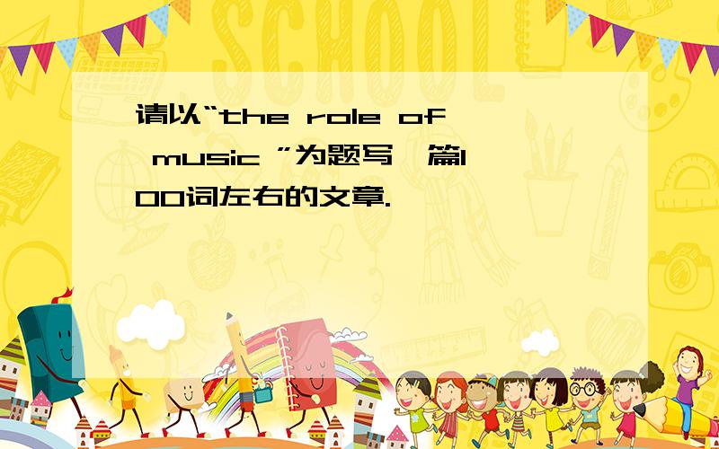 请以“the role of music ”为题写一篇100词左右的文章.