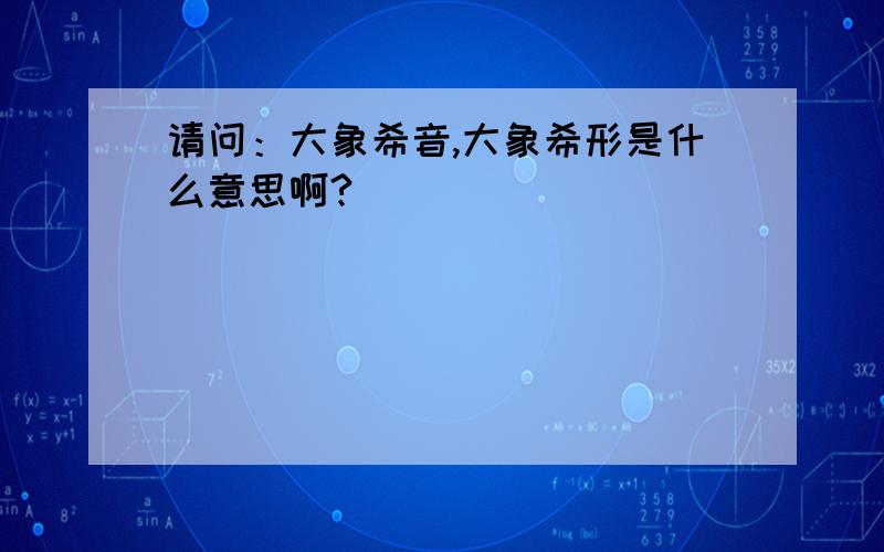 请问：大象希音,大象希形是什么意思啊?