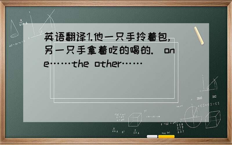 英语翻译1.他一只手拎着包,另一只手拿着吃的喝的.(one……the other……)