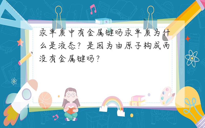 汞单质中有金属键吗汞单质为什么是液态？是因为由原子构成而没有金属键吗？