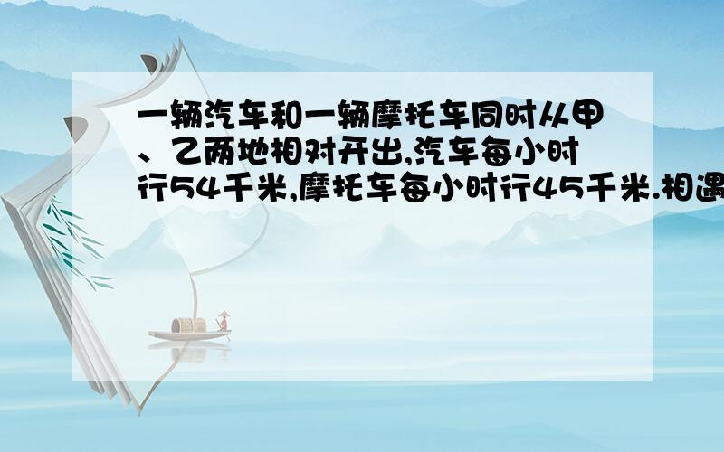 一辆汽车和一辆摩托车同时从甲、乙两地相对开出,汽车每小时行54千米,摩托车每小时行45千米.相遇时摩...