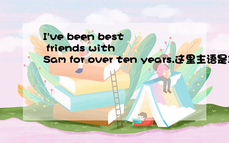 I've been best friends with Sam for over ten years.这里主语是I ,所