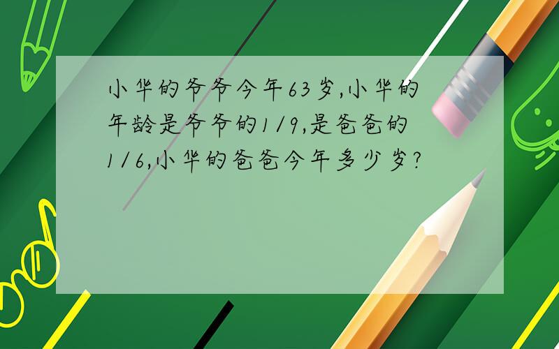 小华的爷爷今年63岁,小华的年龄是爷爷的1/9,是爸爸的1/6,小华的爸爸今年多少岁?