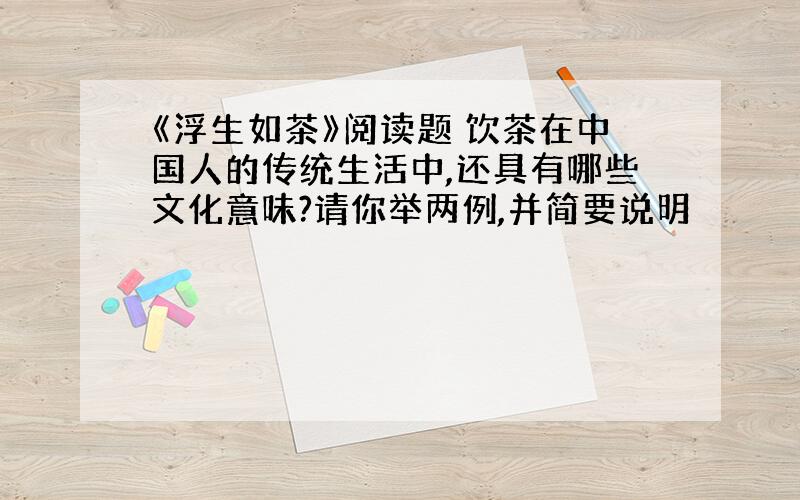 《浮生如茶》阅读题 饮茶在中国人的传统生活中,还具有哪些文化意味?请你举两例,并简要说明