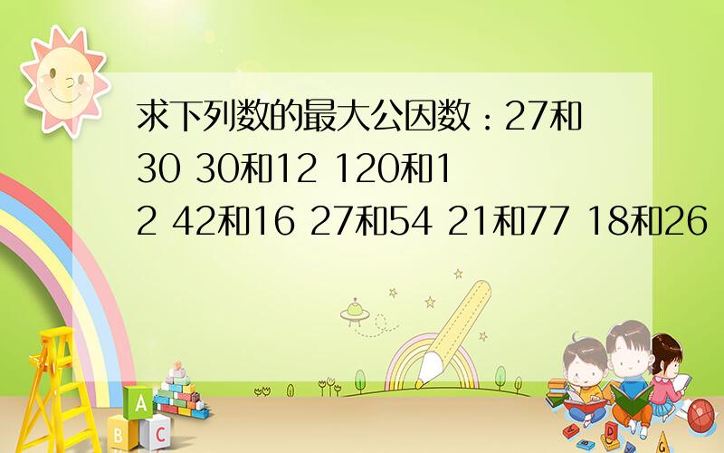 求下列数的最大公因数：27和30 30和12 120和12 42和16 27和54 21和77 18和26 18和12