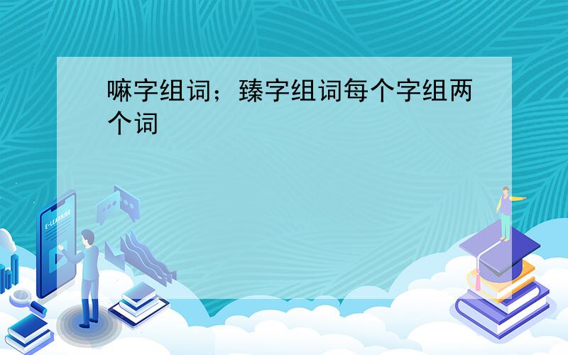 嘛字组词；臻字组词每个字组两个词