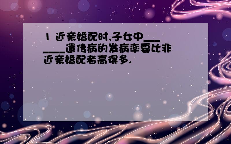 1 近亲婚配时,子女中_______遗传病的发病率要比非近亲婚配者高得多.