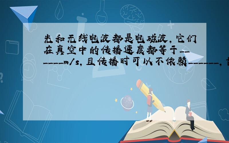 光和无线电波都是电磁波，它们在真空中的传播速度都等于______m/s，且传播时可以不依赖______，首先提出光是一种