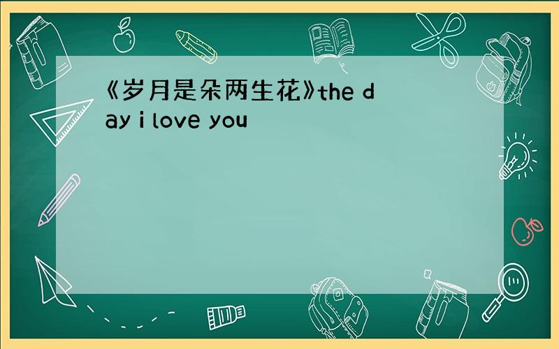 《岁月是朵两生花》the day i love you