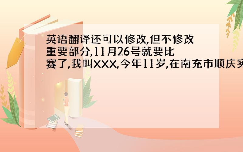 英语翻译还可以修改,但不修改重要部分,11月26号就要比赛了,我叫XXX,今年11岁,在南充市顺庆实验小学 六一班 就读