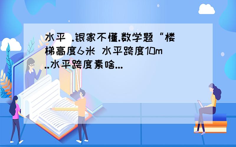 水平 .银家不懂.数学题“楼梯高度6米 水平跨度10m ..水平跨度素啥...