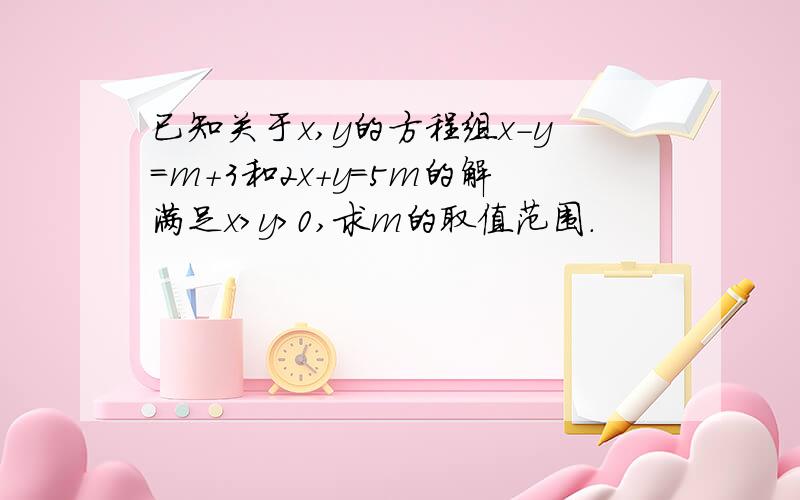 已知关于x,y的方程组x-y=m+3和2x+y=5m的解满足x>y>0,求m的取值范围.