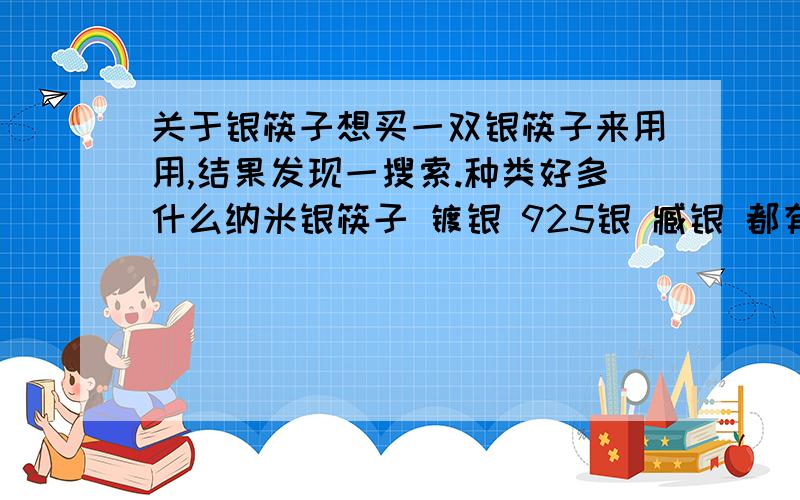 关于银筷子想买一双银筷子来用用,结果发现一搜索.种类好多什么纳米银筷子 镀银 925银 臧银 都有些什么区别丫.