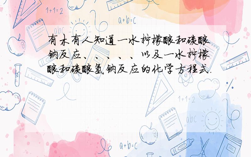 有木有人知道一水柠檬酸和碳酸钠反应、、、、、以及一水柠檬酸和碳酸氢钠反应的化学方程式.