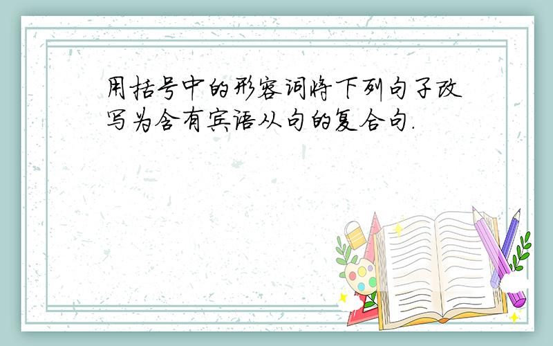 用括号中的形容词将下列句子改写为含有宾语从句的复合句.