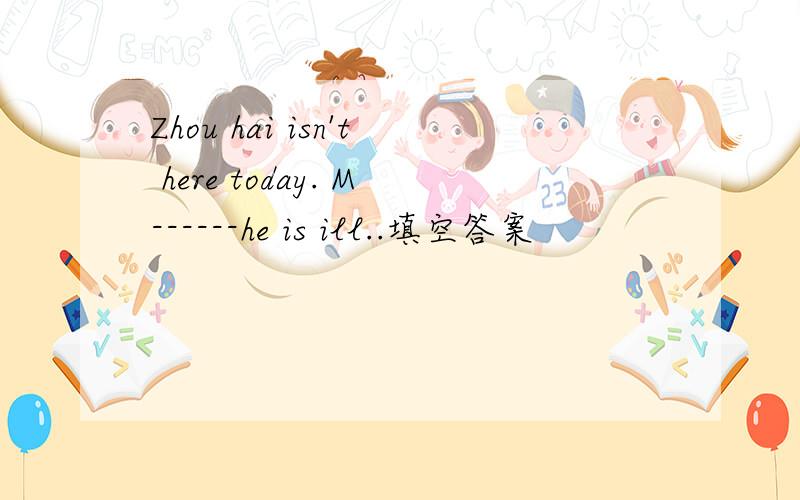 Zhou hai isn't here today. M------he is ill..填空答案