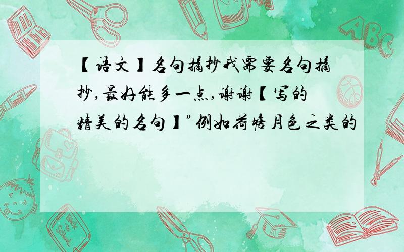 【语文】名句摘抄我需要名句摘抄,最好能多一点,谢谢【写的精美的名句】”例如荷塘月色之类的