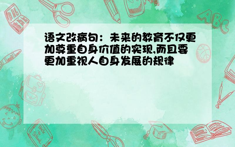 语文改病句：未来的教育不仅更加尊重自身价值的实现,而且要更加重视人自身发展的规律