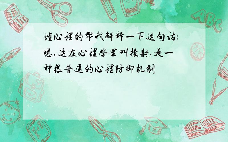 懂心理的帮我解释一下这句话：嗯,这在心理学里叫投射,是一种很普通的心理防御机制