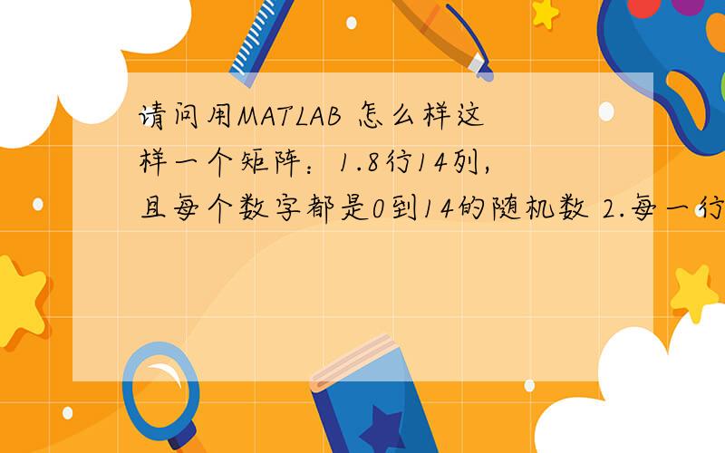 请问用MATLAB 怎么样这样一个矩阵：1.8行14列,且每个数字都是0到14的随机数 2.每一行 除了0以外,互不