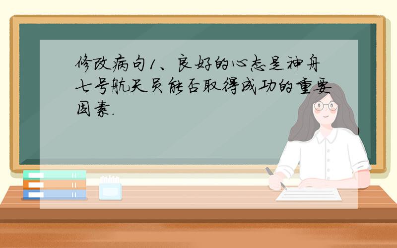 修改病句1、良好的心态是神舟七号航天员能否取得成功的重要因素.