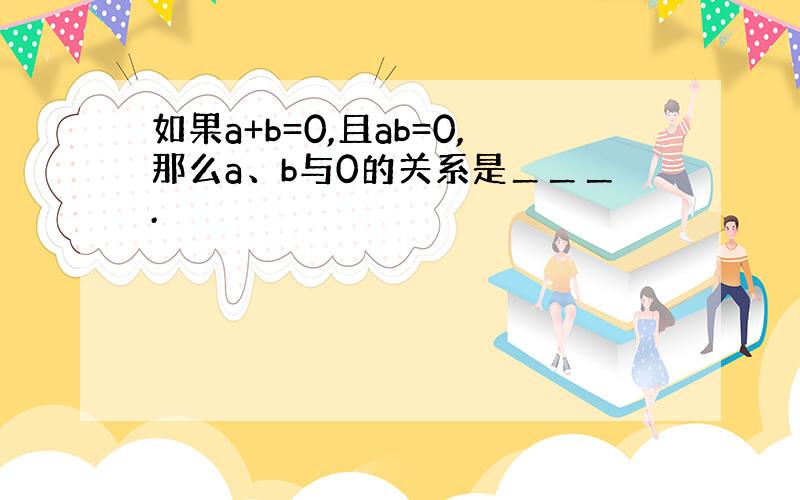 如果a+b=0,且ab=0,那么a、b与0的关系是＿＿＿.