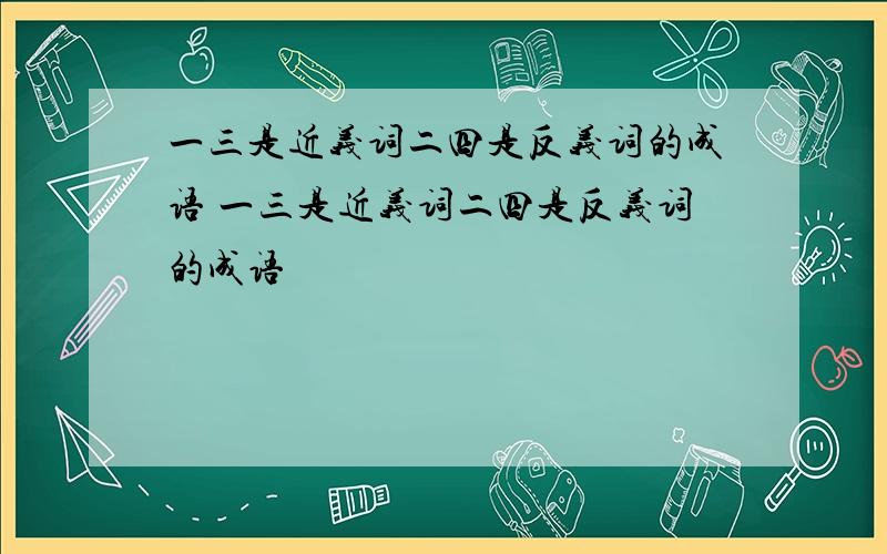 一三是近义词二四是反义词的成语 一三是近义词二四是反义词的成语