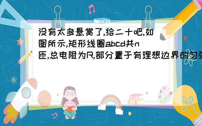 没有太多悬赏了,给二十吧.如图所示,矩形线圈abcd共n匝,总电阻为R,部分置于有理想边界的匀强磁场中