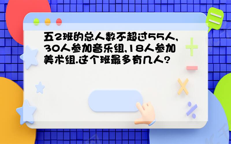 五2班的总人数不超过55人,30人参加音乐组,18人参加美术组.这个班最多有几人?